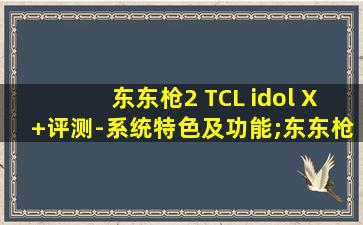 东东枪2 TCL idol X+评测-系统特色及功能;东东枪0107